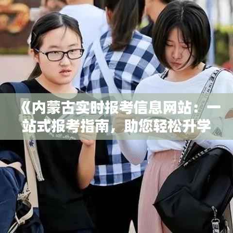 《内蒙古实时报考信息网站：一站式报考指南，助您轻松升学》