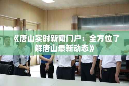 《唐山实时新闻门户:全方位了解唐山最新动态》