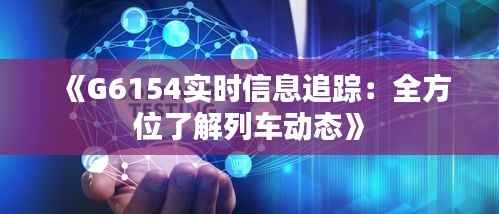 《G6154实时信息追踪:全方位了解列车动态》