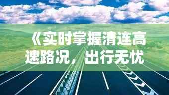 《实时掌握清连高速路况，出行无忧尽在掌握》