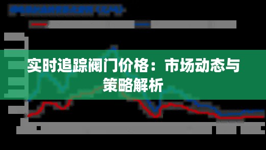实时追踪阀门价格：市场动态与策略解析