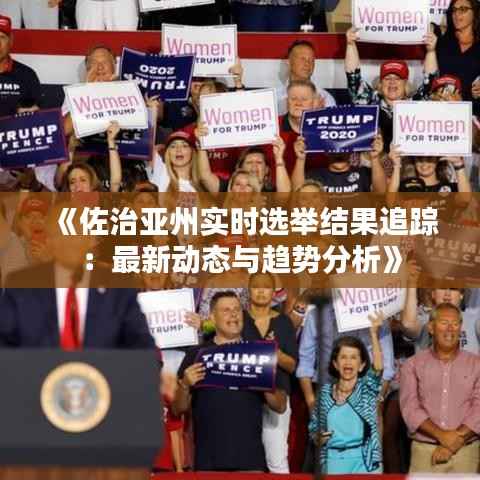 《佐治亚州实时选举结果追踪：最新动态与趋势分析》