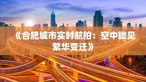 《合肥城市实时航拍：空中瞰见繁华变迁》