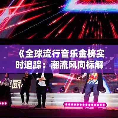 《全球流行音乐金榜实时追踪：潮流风向标解析》