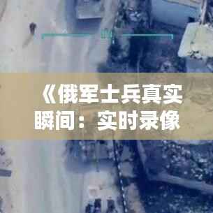 《俄军士兵真实瞬间：实时录像视频曝光》