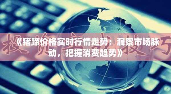 《猪蹄价格实时行情走势：洞察市场脉动，把握消费趋势》