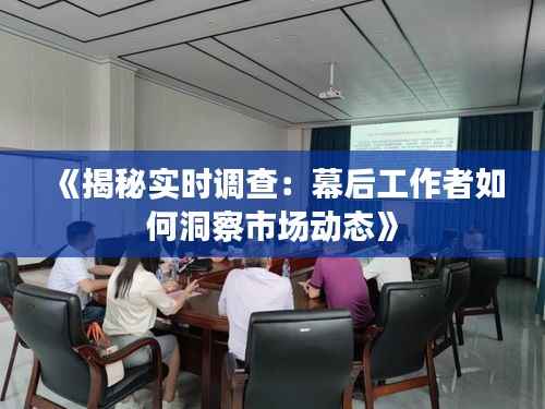 《揭秘实时调查：幕后工作者如何洞察市场动态》