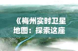 《梅州实时卫星地图：探索这座客家文化城市的无限可能》