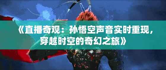 《直播奇观:孙悟空声音实时重现,穿越时空的奇幻之旅》