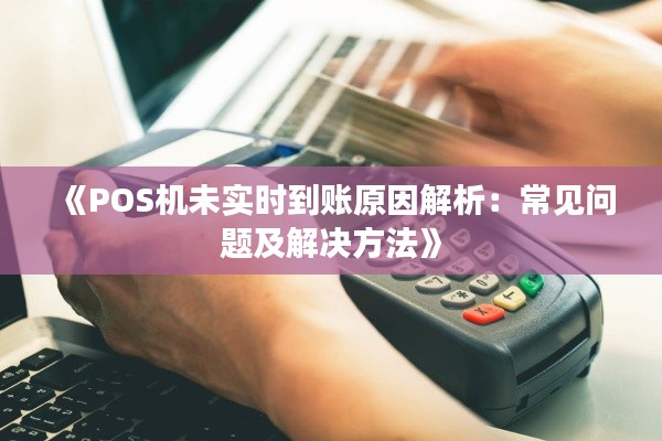 《POS机未实时到账原因解析:常见问题及解决方法》