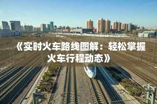 《实时火车路线图解:轻松掌握火车行程动态》