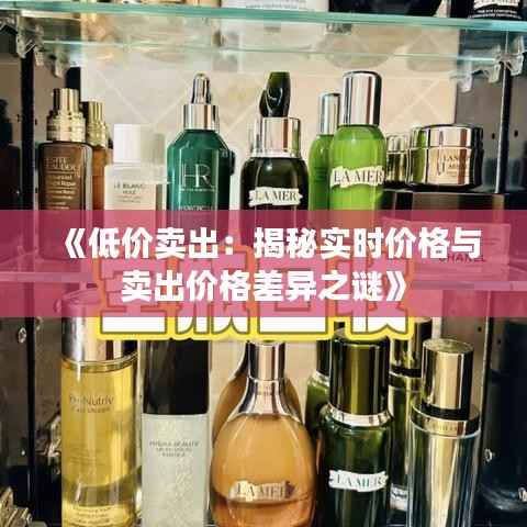 《低价卖出：揭秘实时价格与卖出价格差异之谜》