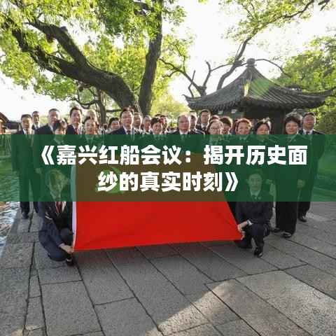 《嘉兴红船会议：揭开历史面纱的真实时刻》