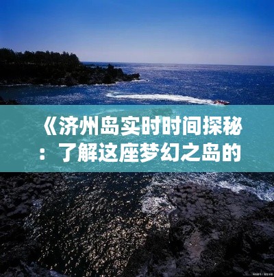 《济州岛实时时间探秘：了解这座梦幻之岛的脉搏》