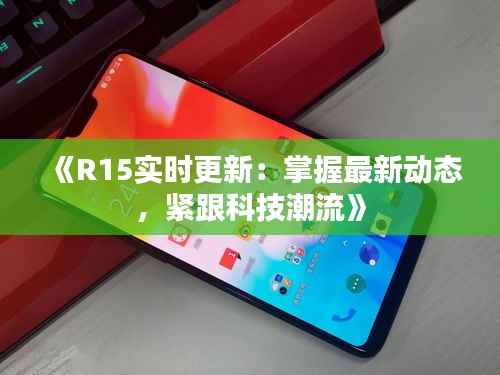《R15实时更新：掌握最新动态，紧跟科技潮流》