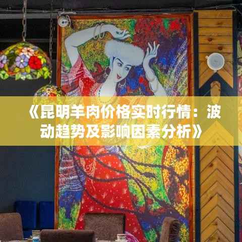 《昆明羊肉价格实时行情：波动趋势及影响因素分析》