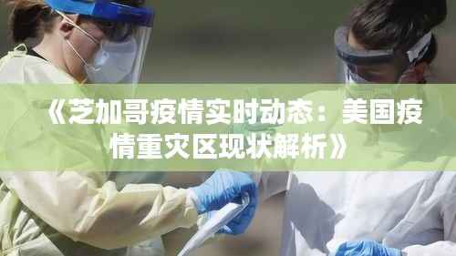 《芝加哥疫情实时动态：美国疫情重灾区现状解析》