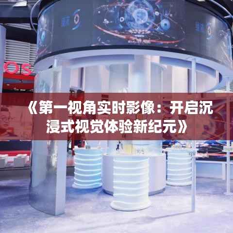 《第一视角实时影像：开启沉浸式视觉体验新纪元》