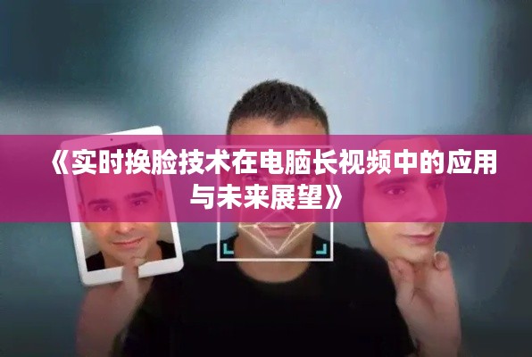 《实时换脸技术在电脑长视频中的应用与未来展望》