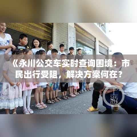 《永川公交车实时查询困境：市民出行受阻，解决方案何在？》