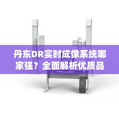 丹东DR实时成像系统哪家强？全面解析优质品牌