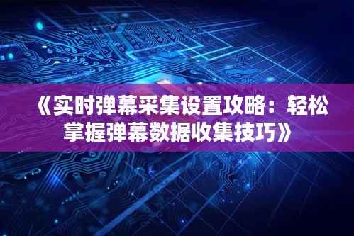 《实时弹幕采集设置攻略：轻松掌握弹幕数据收集技巧》