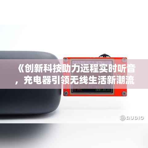 《创新科技助力远程实时听音，充电器引领无线生活新潮流》