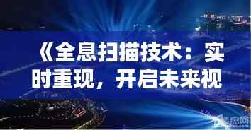 《全息扫描技术：实时重现，开启未来视觉革命》