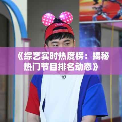 《综艺实时热度榜：揭秘热门节目排名动态》