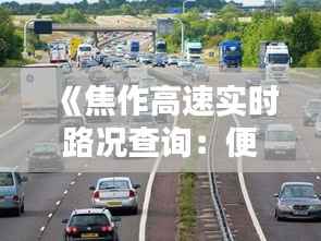 《焦作高速实时路况查询：便捷出行，安全无忧》