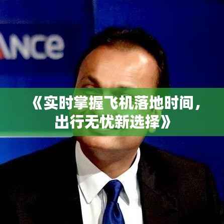 《实时掌握飞机落地时间,出行无忧新选择》