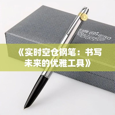 《实时空仓钢笔：书写未来的优雅工具》