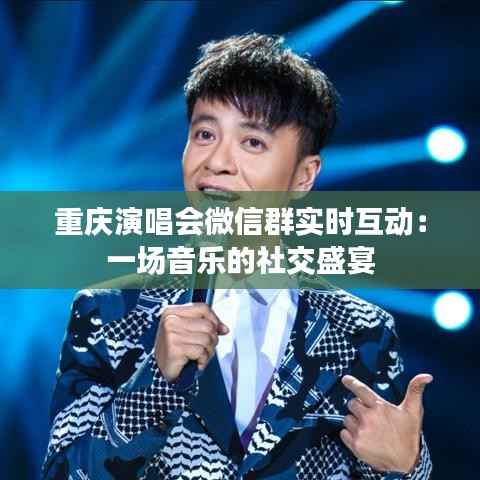重庆演唱会微信群实时互动：一场音乐的社交盛宴