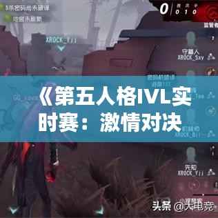《第五人格IVL实时赛：激情对决，精彩纷呈！》
