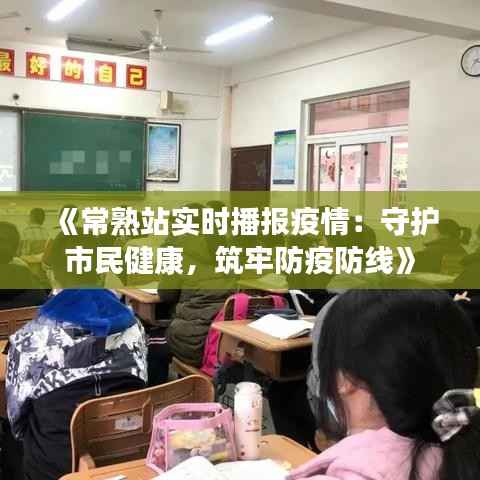 《常熟站实时播报疫情：守护市民健康，筑牢防疫防线》