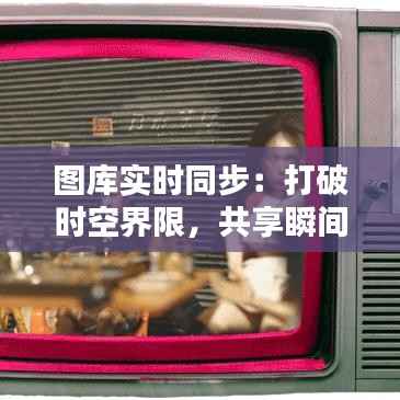 图库实时同步：打破时空界限，共享瞬间之美