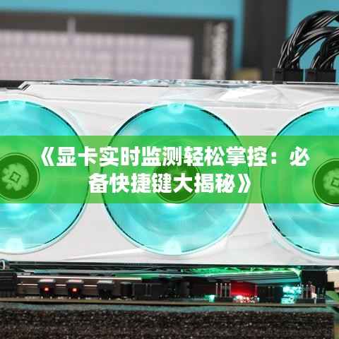 《显卡实时监测轻松掌控:必备快捷键大揭秘》