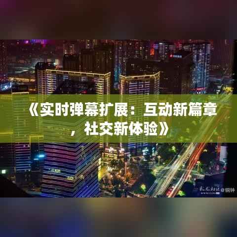 《实时弹幕扩展:互动新篇章,社交新体验》