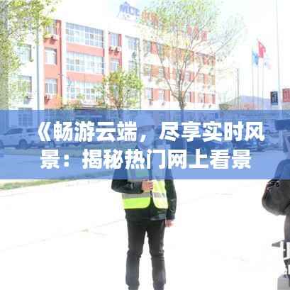 《畅游云端，尽享实时风景：揭秘热门网上看景APP》