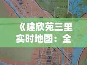 《建欣苑三里实时地图：全景呈现，尽享便捷生活》