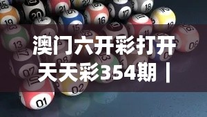 澳门六开彩打开天天彩354期｜全面解读说明