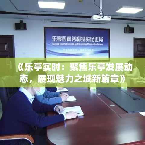 《乐亭实时：聚焦乐亭发展动态，展现魅力之城新篇章》