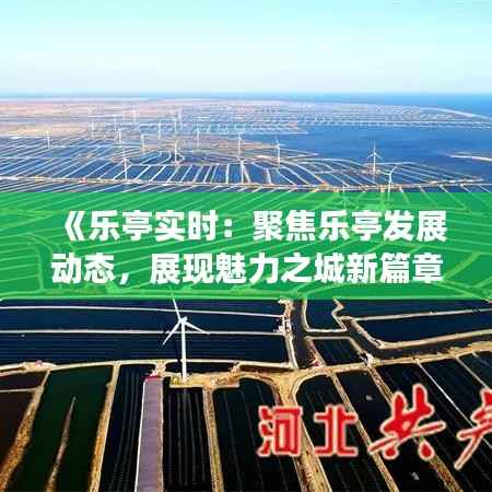 《乐亭实时:聚焦乐亭发展动态,展现魅力之城新篇章》