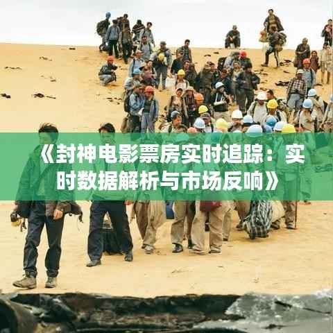《封神电影票房实时追踪：实时数据解析与市场反响》