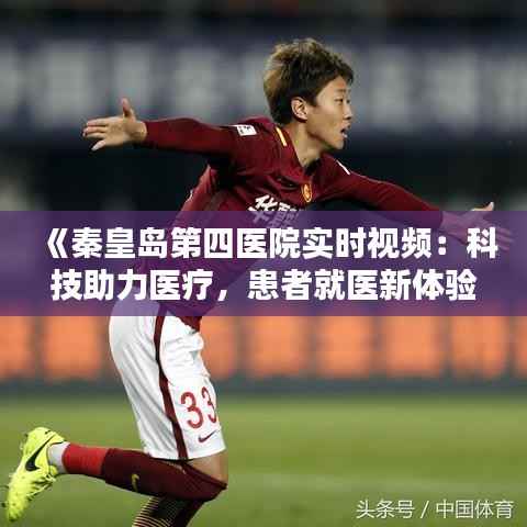《秦皇岛第四医院实时视频:科技助力医疗,患者就医新体验》