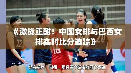 《激战正酣！中国女排与巴西女排实时比分追踪》