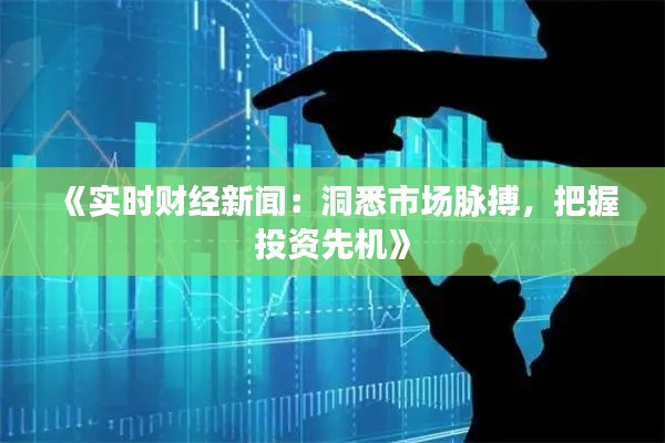 《实时财经新闻:洞悉市场脉搏,把握投资先机》