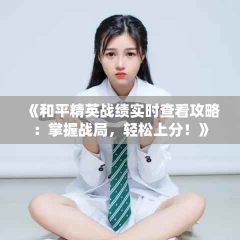 《和平精英战绩实时查看攻略：掌握战局，轻松上分！》
