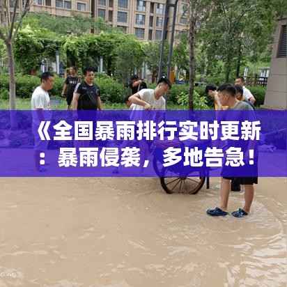 《全国暴雨排行实时更新：暴雨侵袭，多地告急！》