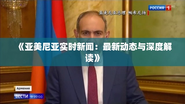 《亚美尼亚实时新闻：最新动态与深度解读》